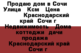 Продаю дом в Сочи › Улица ­ Ксм › Цена ­ 4 300 000 - Краснодарский край, Сочи г. Недвижимость » Дома, коттеджи, дачи продажа   . Краснодарский край,Сочи г.